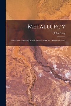 portada Metallurgy: The Art of Extracting Metals From Their Ores: Silver and Gold (en Inglés)