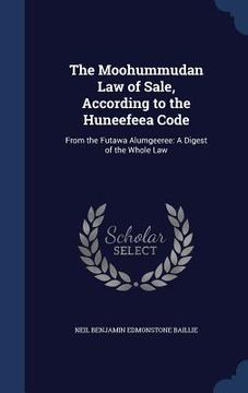 portada The Moohummudan Law of Sale, According to the Huneefeea Code: From the Futawa Alumgeeree: A Digest of the Whole Law (en Inglés)