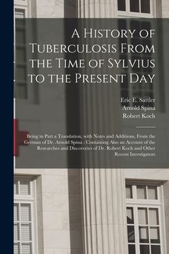 portada A History of Tuberculosis From the Time of Sylvius to the Present Day: Being in Part a Translation, With Notes and Additions, From the German of Dr. A (en Inglés)
