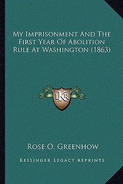 portada my imprisonment and the first year of abolition rule at washmy imprisonment and the first year of abolition rule at washington (1863) ington (1863) (en Inglés)