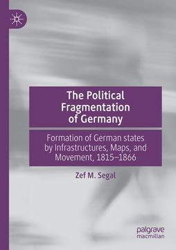 portada The Political Fragmentation of Germany: Formation of German States by Infrastructures, Maps, and Movement, 1815-1866