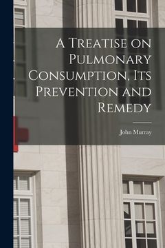 portada A Treatise on Pulmonary Consumption, Its Prevention and Remedy (en Inglés)