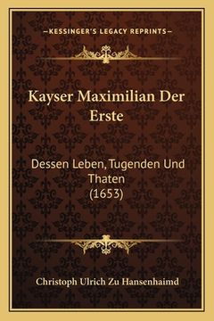 portada Kayser Maximilian Der Erste: Dessen Leben, Tugenden Und Thaten (1653) (en Alemán)