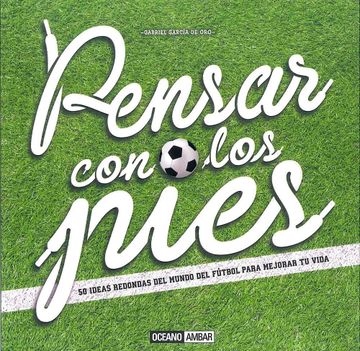 portada Pensar con los Pies: 50 Ideas Redondas del Mundo del Futbol Para Mejorar tu Vida (in Spanish)