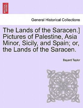 portada the lands of the saracen.] pictures of palestine, asia minor, sicily, and spain; or, the lands of the saracen. (en Inglés)