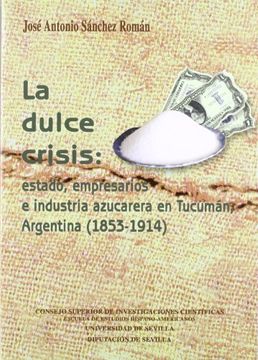 portada La Dulce Crisis: Estado, Empresarios e Industria Azucarera en Tucumán, Argentina (1853-1914)