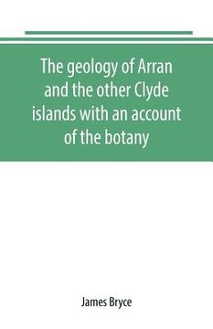 portada The geology of Arran and the other Clyde islands with an account of the botany, natural history, and antiquities, notices of the scenery and an itiner