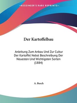 portada Der Kartoffelbau: Anleitung Zum Anbau Und Zur Cultur Der Kartoffel Nebst Beschreibung Der Neuesten Und Wichtigsten Sorten (1884) (in German)