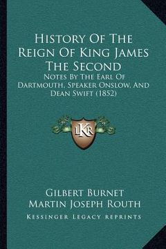 portada history of the reign of king james the second: notes by the earl of dartmouth, speaker onslow, and dean swift (1852) (en Inglés)
