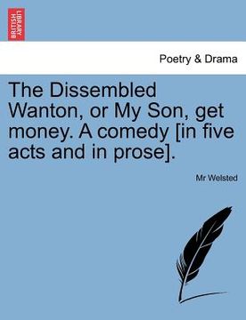 portada the dissembled wanton, or my son, get money. a comedy [in five acts and in prose]. (in English)