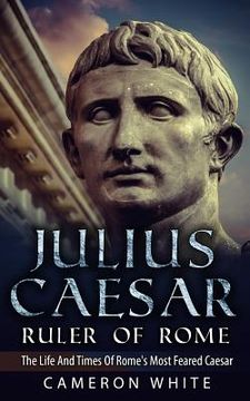portada Julius Caesar Ruler Of Rome: The Life And Times Of Rome's Most Feared Caesar (en Inglés)