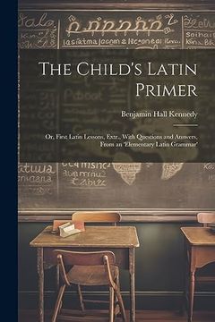 portada The Child's Latin Primer: Or, First Latin Lessons, Extr. , With Questions and Answers, From an 'elementary Latin Grammar' (en Inglés)