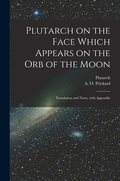portada Plutarch on the face which appears on the orb of the Moon: Translation and notes, with appendix (in Latin)