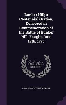 portada Bunker Hill; a Centennial Oration, Delivered in Commemoration of the Battle of Bunker Hill, Fought June 17th, 1775 (in English)