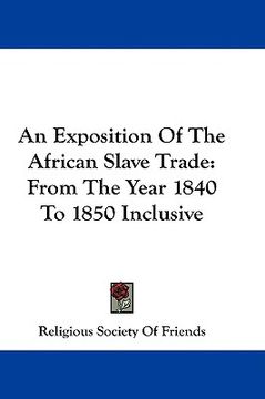 portada an exposition of the african slave trade: from the year 1840 to 1850 inclusive (en Inglés)