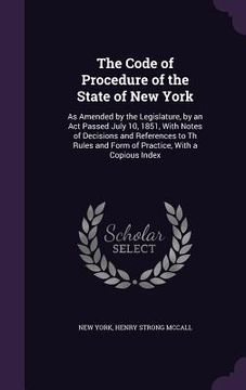 portada The Code of Procedure of the State of New York: As Amended by the Legislature, by an Act Passed July 10, 1851, With Notes of Decisions and References