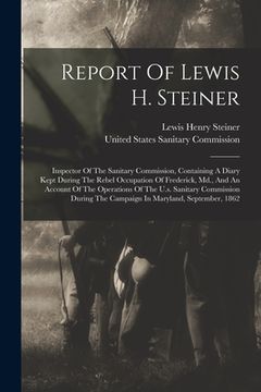 portada Report Of Lewis H. Steiner: Inspector Of The Sanitary Commission, Containing A Diary Kept During The Rebel Occupation Of Frederick, Md., And An Ac (en Inglés)