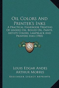 portada oil colors and printer's inks: a practical handbook treating of linseed oil, boiled oil, paa practical handbook treating of linseed oil, boiled oil, (in English)