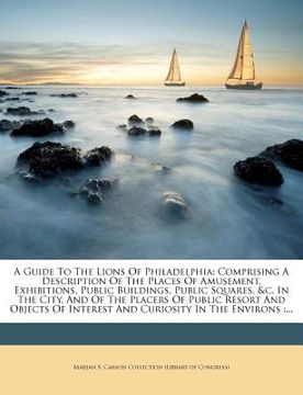 portada a guide to the lions of philadelphia: comprising a description of the places of amusement, exhibitions, public buildings, public squares, &c. in the (en Inglés)