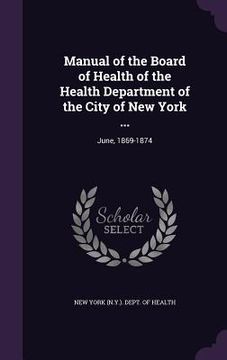 portada Manual of the Board of Health of the Health Department of the City of New York ...: June, 1869-1874
