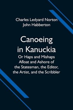 portada Canoeing in Kanuckia; Or Haps and Mishaps Afloat and Ashore of the Statesman, the Editor, the Artist, and the Scribbler (en Inglés)