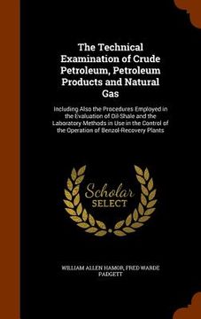 portada The Technical Examination of Crude Petroleum, Petroleum Products and Natural Gas: Including Also the Procedures Employed in the Evaluation of Oil-Shal