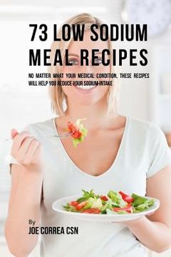 portada 73 Low Sodium Meal Recipes: No Matter What Your Medical Condition, These Recipes Will Help You Reduce Your Sodium Intake (in English)