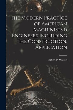 portada The Modern Practice of American Machinists & Engineers Including the Construction, Application (en Inglés)