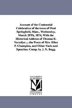 portada account of the centennial celebration of the town of west springfield, mass., wednesday, march 25th, 1874, with the historical address of thomas e. ve (en Inglés)