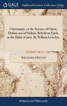 portada Christianity, or the Science of Christ, Elohim son of Elohim, Beheld on Earth, in the Habit of men. By William Lewelyn,