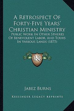 portada a retrospect of forty-five years' christian ministry: public work in other spheres of benevolent labor, and tours in various lands (1875) (in English)