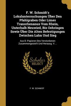 portada F. W. Schmidt's Lokaluntersuchungen Über Den Pfahlgraben Oder Limes Transrhenanus Vom Rhein, Unterhalb Neuwied, Bis Oehringen Sowie Über Die Alten Bef (en Alemán)
