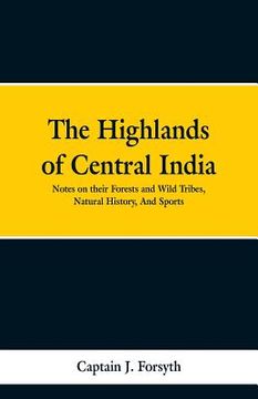 portada The Highlands of Central India: Notes on Their Forests and Wild Tribes, Natural History, and Sports (en Inglés)