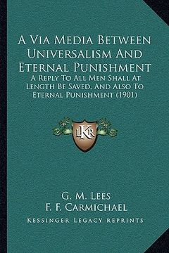 portada a via media between universalism and eternal punishment: a reply to all men shall at length be saved, and also to eternal punishment (1901) (in English)