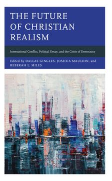 portada The Future of Christian Realism: International Conflict, Political Decay, and the Crisis of Democracy (Faith and Politics: Political Theology in a new Key) (in English)