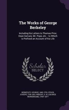 portada The Works of George Berkeley: Including his Letters to Thomas Prior, Dean Gervais, Mr. Pope, etc.: to Which is Prefixed an Account of his Life (en Inglés)