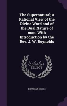 portada The Supernatural; a Rational View of the Divine Word and of the Dual Nature of man. With Introduction by the Rev. J. W. Reynolds