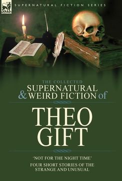 portada The Collected Supernatural and Weird Fiction of Theo Gift: Four Short Stories of the Strange and Unusual: Not in the Night Time