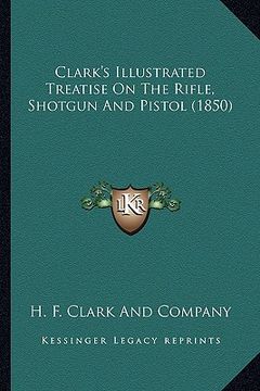 portada clark's illustrated treatise on the rifle, shotgun and pistol (1850) (en Inglés)