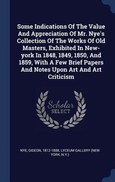 portada Some Indications Of The Value And Appreciation Of Mr. Nye's Collection Of The Works Of Old Masters, Exhibited In New-york In 1848, 1849, 1850, And 185 (en Inglés)
