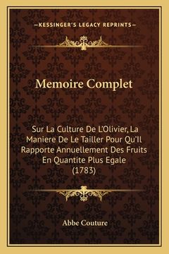 portada Memoire Complet: Sur La Culture De L'Olivier, La Maniere De Le Tailler Pour Qu'Il Rapporte Annuellement Des Fruits En Quantite Plus Ega (en Francés)