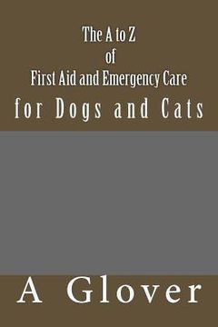 portada The A to Z of FIRST AID AND EMERGENCY CARE for Dogs and Cats: How to save an ill or injured pet. (in English)
