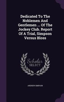 portada Dedicated To The Noblemen And Gentlemen ... Of The Jockey Club. Report Of A Trial, Simpson Versus Bloss (en Inglés)