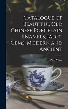 portada Catalogue of Beautiful Old Chinese Porcelain Enamels, Jades, Gems, Modern and Ancient (en Inglés)
