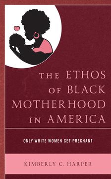 portada The Ethos of Black Motherhood in America: Only White Women Get Pregnant (en Inglés)