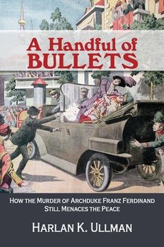 portada A Handful of Bullets: How the Murder of Archduke Franz Ferdinand Still Menaces the Peace