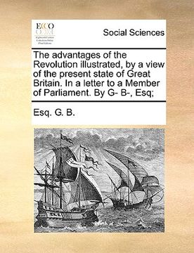 portada the advantages of the revolution illustrated, by a view of the present state of great britain. in a letter to a member of parliament. by g- b-, esq; (in English)