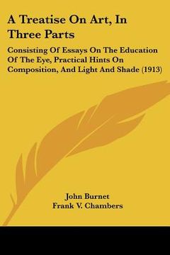 portada a treatise on art, in three parts: consisting of essays on the education of the eye, practical hints on composition, and light and shade (1913) (en Inglés)