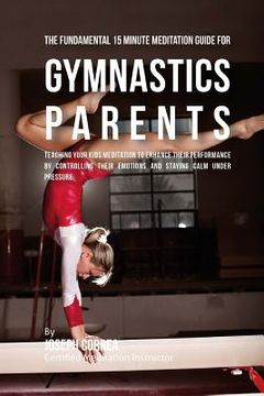 portada The Fundamental 15 Minute Meditation Guide for Gymnastics Parents: Teaching Your Kids Meditation to Enhance Their Performance by Controlling Their Emo (en Inglés)
