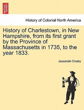 portada history of charlestown, in new hampshire, from its first grant by the province of massachusetts in 1735, to the year 1833. (en Inglés)